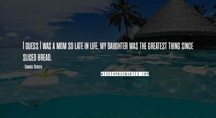 Candice Bergen Quotes: I guess I was a mom so late in life, my daughter was the greatest thing since sliced bread.