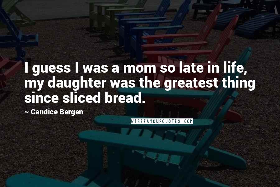 Candice Bergen Quotes: I guess I was a mom so late in life, my daughter was the greatest thing since sliced bread.