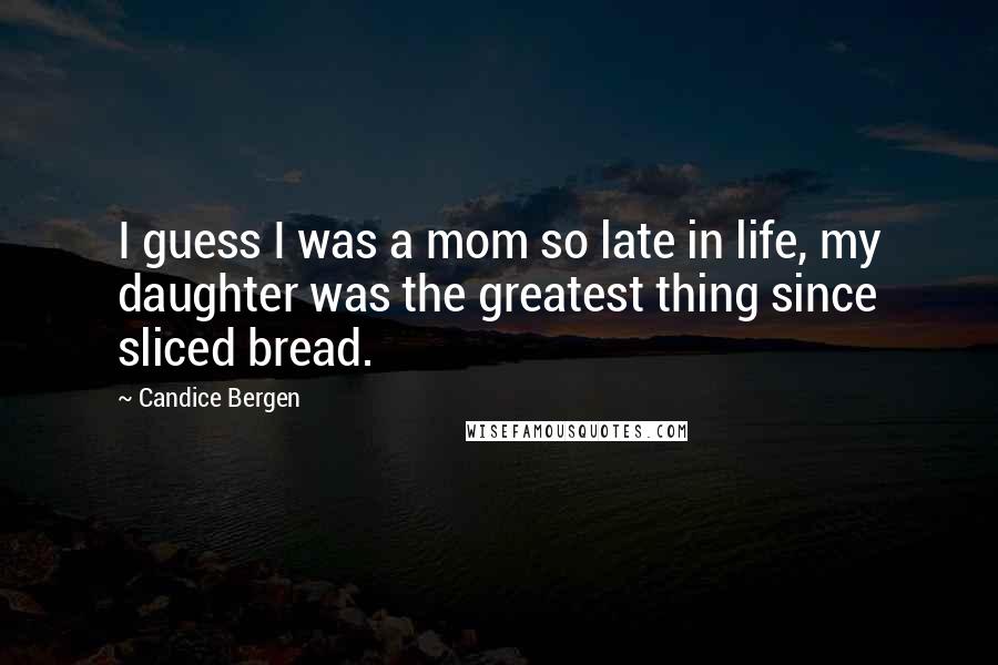 Candice Bergen Quotes: I guess I was a mom so late in life, my daughter was the greatest thing since sliced bread.