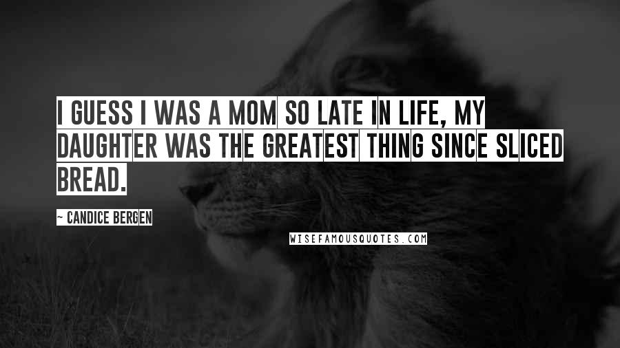 Candice Bergen Quotes: I guess I was a mom so late in life, my daughter was the greatest thing since sliced bread.