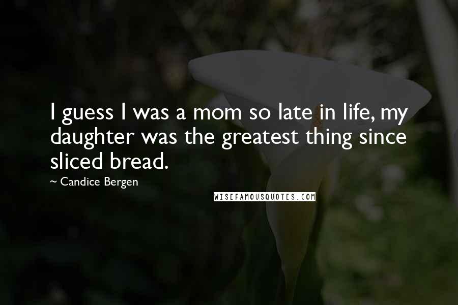 Candice Bergen Quotes: I guess I was a mom so late in life, my daughter was the greatest thing since sliced bread.