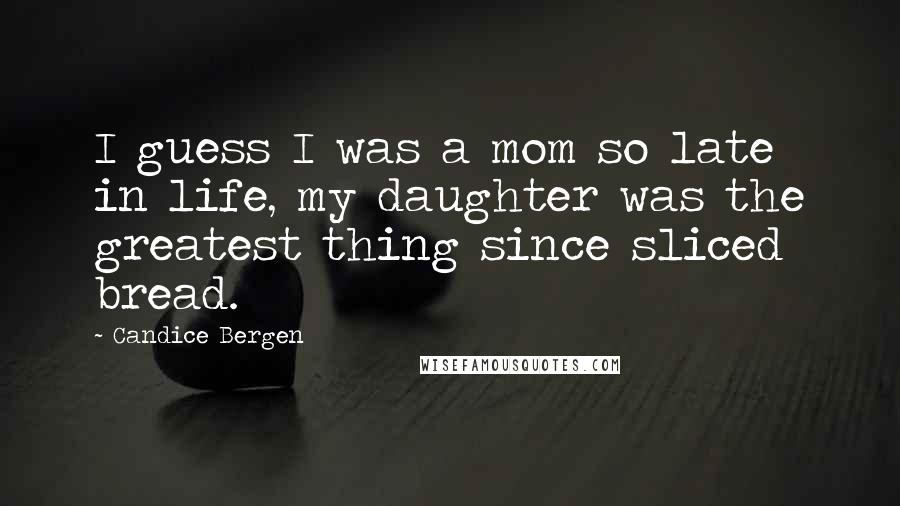 Candice Bergen Quotes: I guess I was a mom so late in life, my daughter was the greatest thing since sliced bread.