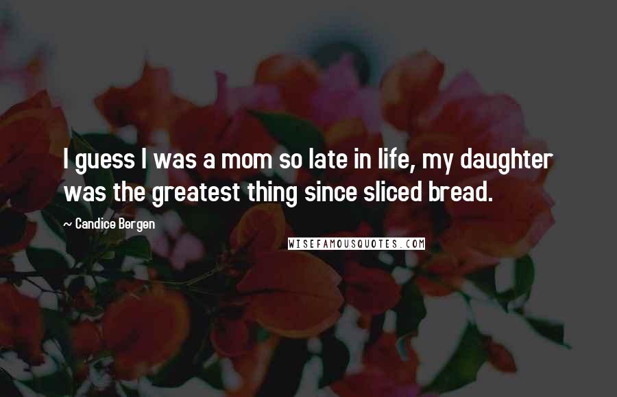 Candice Bergen Quotes: I guess I was a mom so late in life, my daughter was the greatest thing since sliced bread.