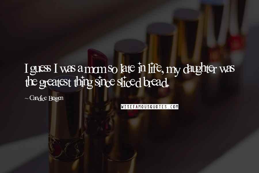 Candice Bergen Quotes: I guess I was a mom so late in life, my daughter was the greatest thing since sliced bread.