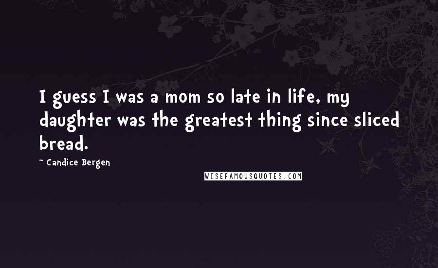 Candice Bergen Quotes: I guess I was a mom so late in life, my daughter was the greatest thing since sliced bread.