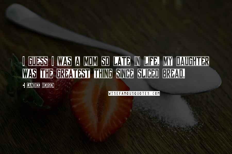 Candice Bergen Quotes: I guess I was a mom so late in life, my daughter was the greatest thing since sliced bread.