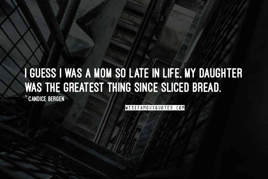 Candice Bergen Quotes: I guess I was a mom so late in life, my daughter was the greatest thing since sliced bread.