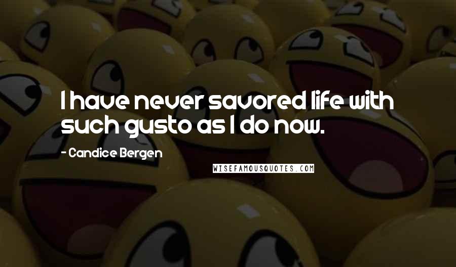 Candice Bergen Quotes: I have never savored life with such gusto as I do now.