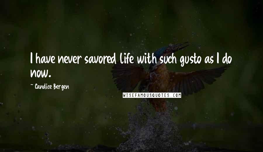 Candice Bergen Quotes: I have never savored life with such gusto as I do now.