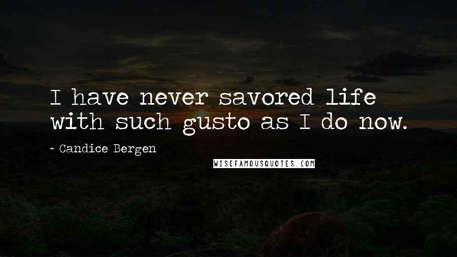 Candice Bergen Quotes: I have never savored life with such gusto as I do now.