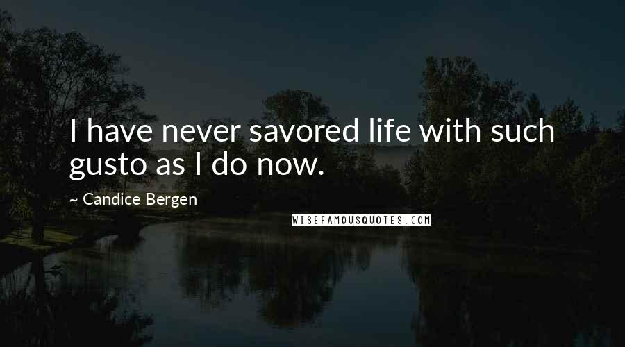 Candice Bergen Quotes: I have never savored life with such gusto as I do now.