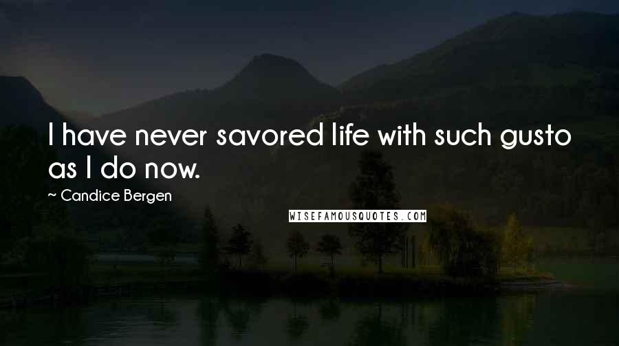 Candice Bergen Quotes: I have never savored life with such gusto as I do now.