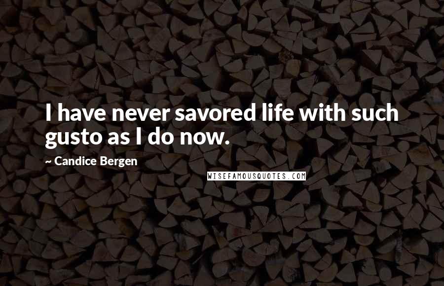 Candice Bergen Quotes: I have never savored life with such gusto as I do now.