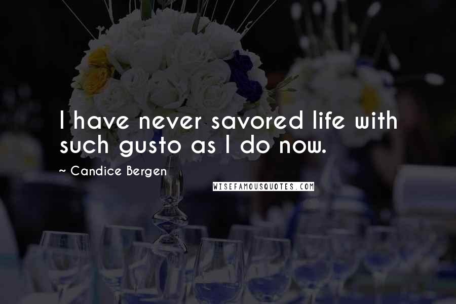 Candice Bergen Quotes: I have never savored life with such gusto as I do now.