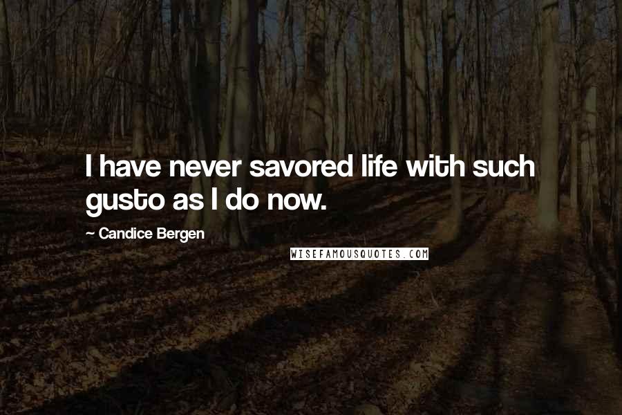 Candice Bergen Quotes: I have never savored life with such gusto as I do now.