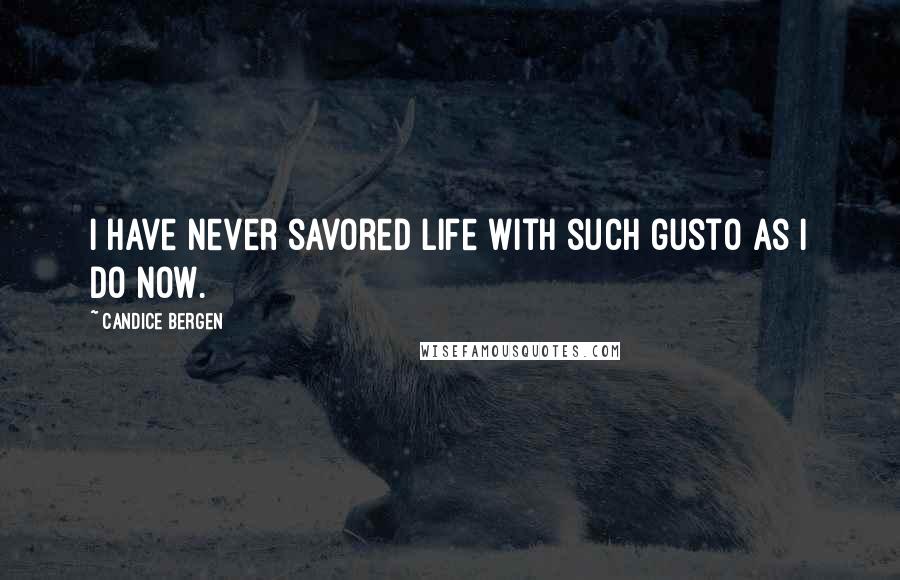 Candice Bergen Quotes: I have never savored life with such gusto as I do now.