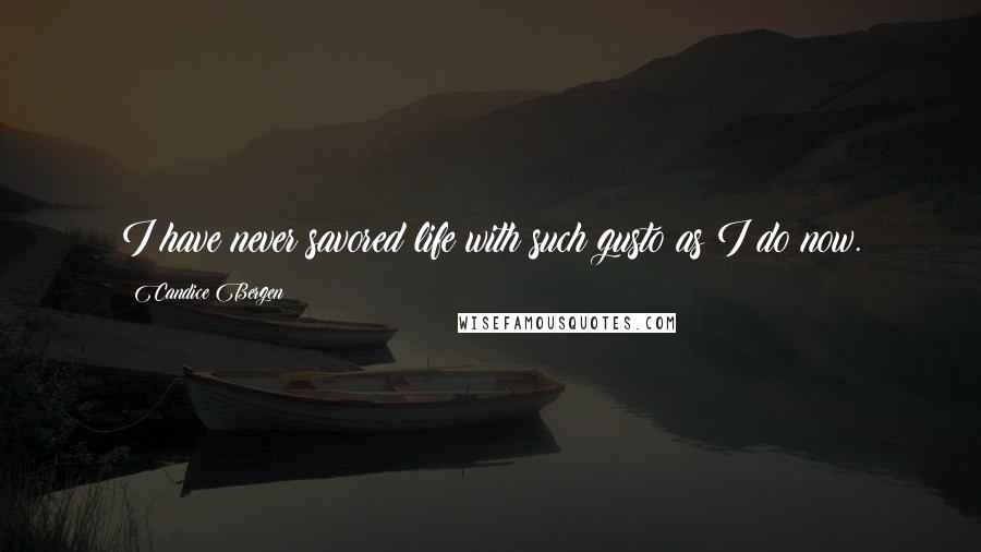 Candice Bergen Quotes: I have never savored life with such gusto as I do now.