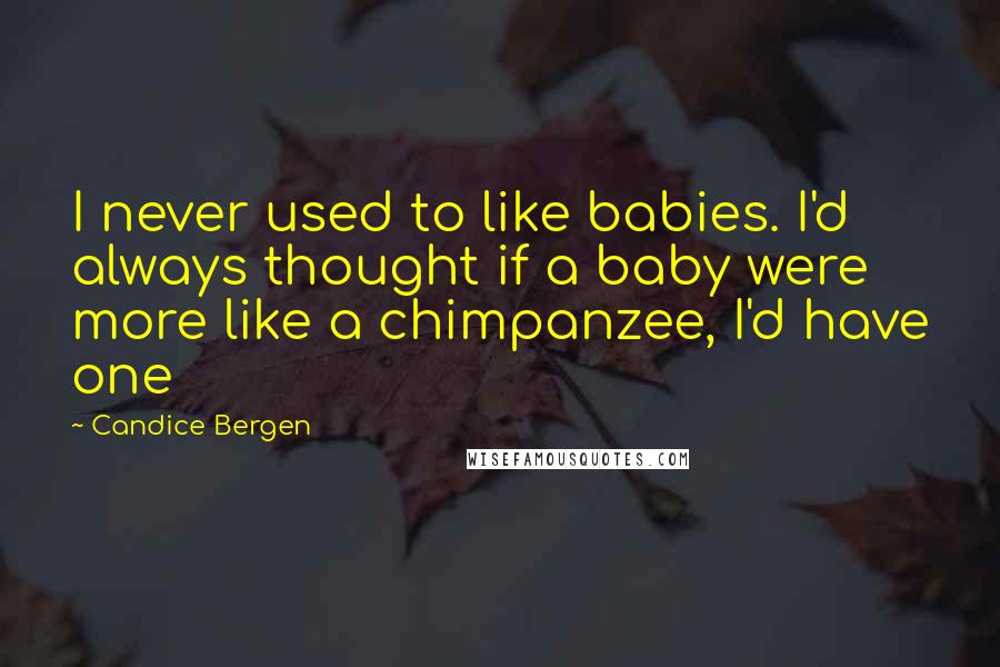 Candice Bergen Quotes: I never used to like babies. I'd always thought if a baby were more like a chimpanzee, I'd have one