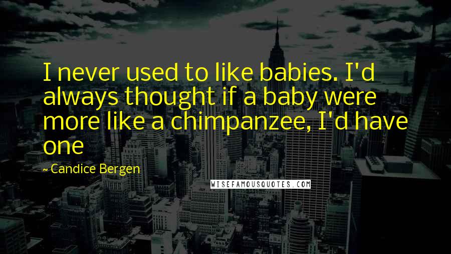 Candice Bergen Quotes: I never used to like babies. I'd always thought if a baby were more like a chimpanzee, I'd have one