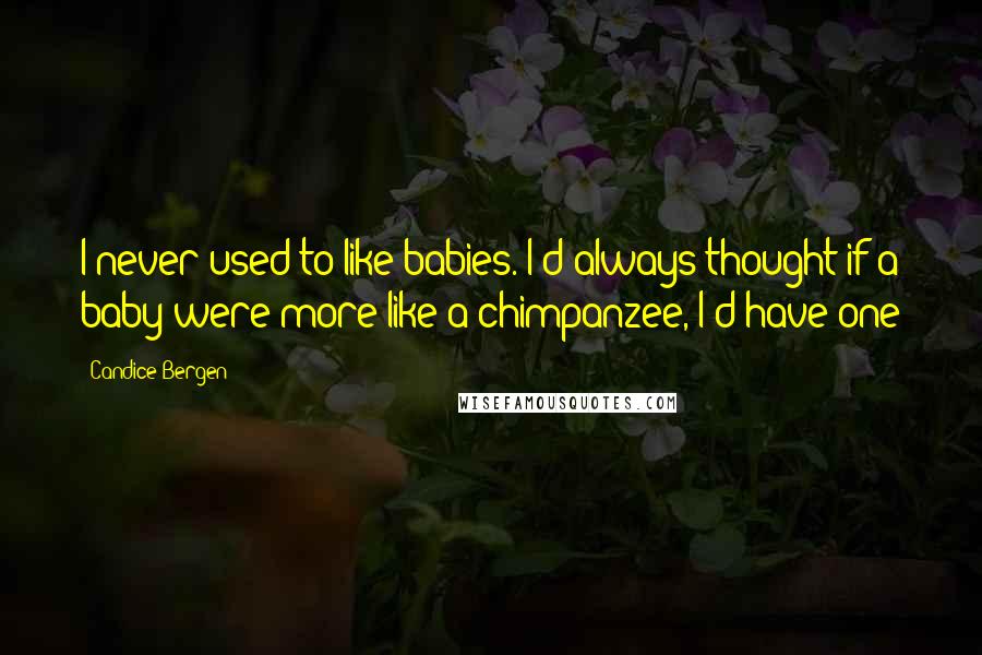 Candice Bergen Quotes: I never used to like babies. I'd always thought if a baby were more like a chimpanzee, I'd have one