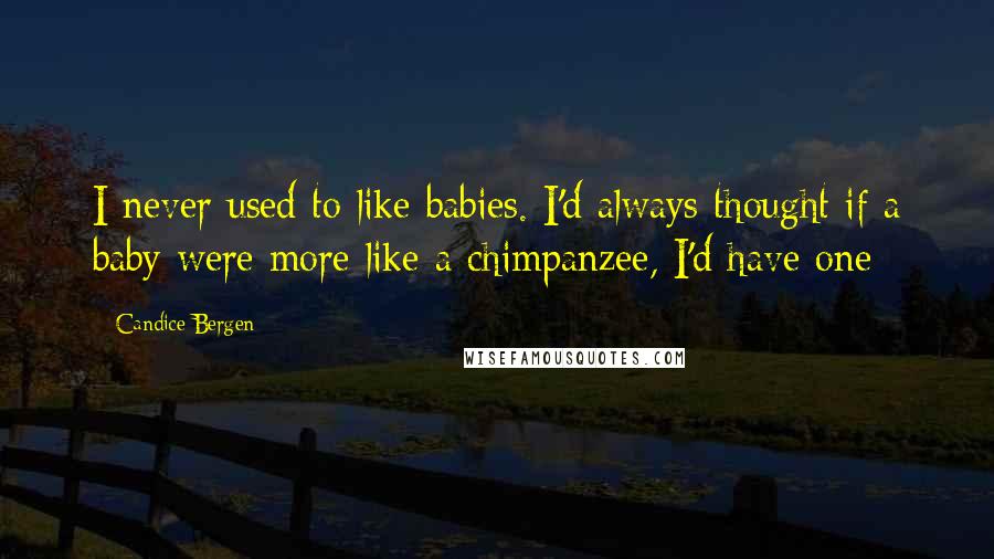 Candice Bergen Quotes: I never used to like babies. I'd always thought if a baby were more like a chimpanzee, I'd have one