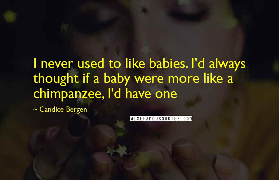 Candice Bergen Quotes: I never used to like babies. I'd always thought if a baby were more like a chimpanzee, I'd have one