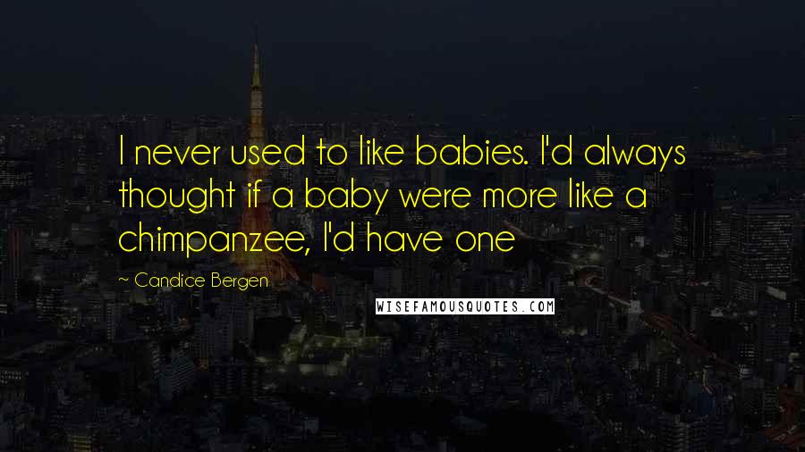 Candice Bergen Quotes: I never used to like babies. I'd always thought if a baby were more like a chimpanzee, I'd have one