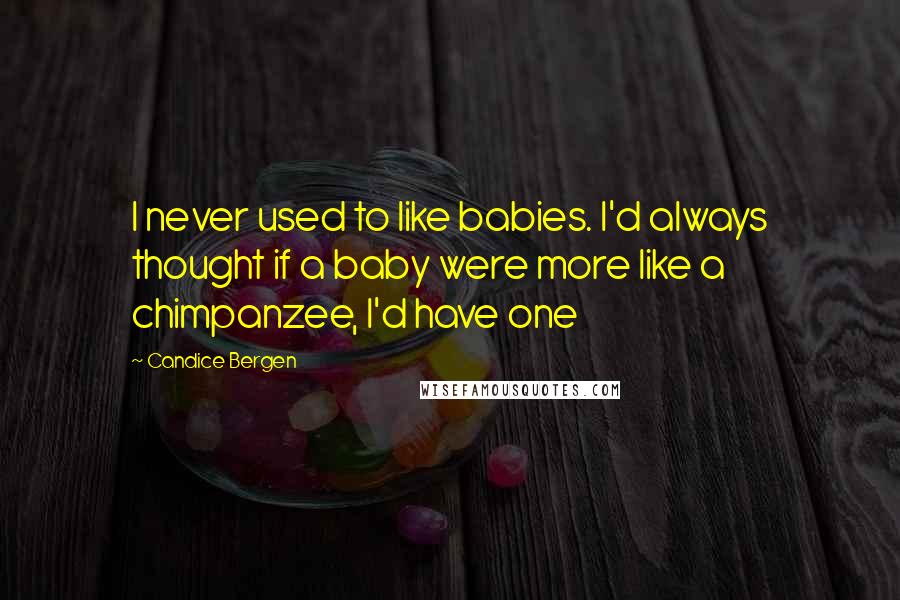 Candice Bergen Quotes: I never used to like babies. I'd always thought if a baby were more like a chimpanzee, I'd have one