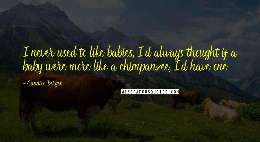 Candice Bergen Quotes: I never used to like babies. I'd always thought if a baby were more like a chimpanzee, I'd have one