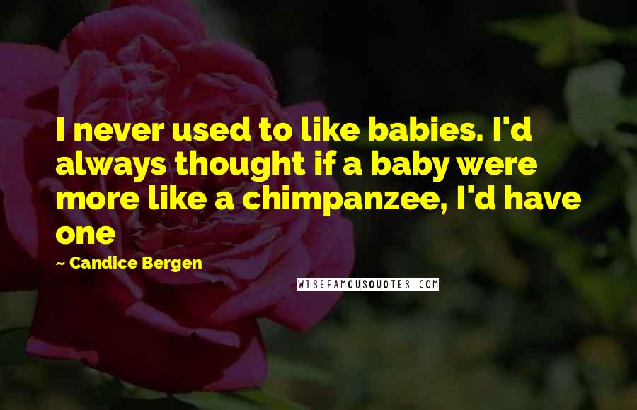Candice Bergen Quotes: I never used to like babies. I'd always thought if a baby were more like a chimpanzee, I'd have one