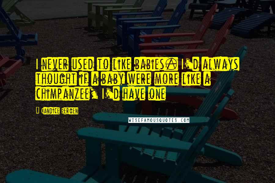 Candice Bergen Quotes: I never used to like babies. I'd always thought if a baby were more like a chimpanzee, I'd have one