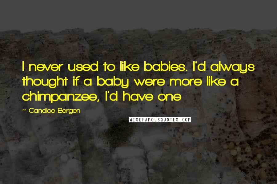 Candice Bergen Quotes: I never used to like babies. I'd always thought if a baby were more like a chimpanzee, I'd have one