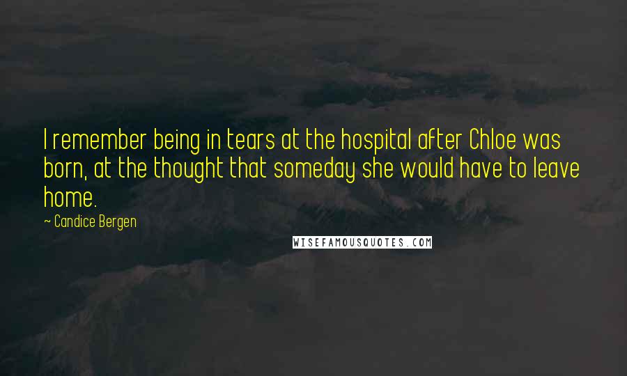 Candice Bergen Quotes: I remember being in tears at the hospital after Chloe was born, at the thought that someday she would have to leave home.