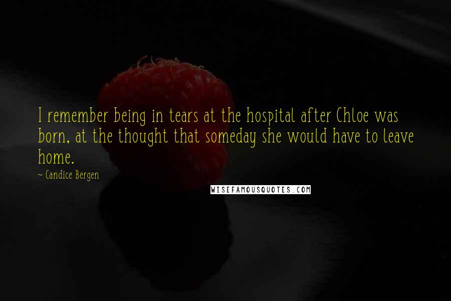 Candice Bergen Quotes: I remember being in tears at the hospital after Chloe was born, at the thought that someday she would have to leave home.