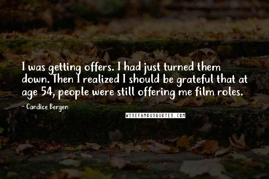 Candice Bergen Quotes: I was getting offers. I had just turned them down. Then I realized I should be grateful that at age 54, people were still offering me film roles.