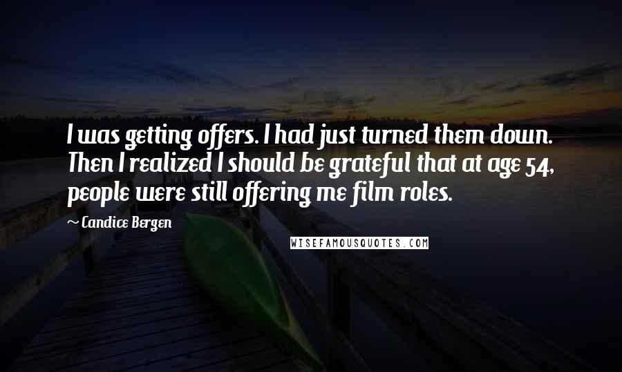 Candice Bergen Quotes: I was getting offers. I had just turned them down. Then I realized I should be grateful that at age 54, people were still offering me film roles.