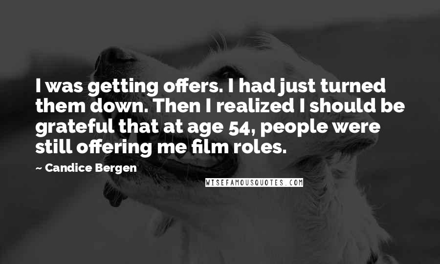 Candice Bergen Quotes: I was getting offers. I had just turned them down. Then I realized I should be grateful that at age 54, people were still offering me film roles.