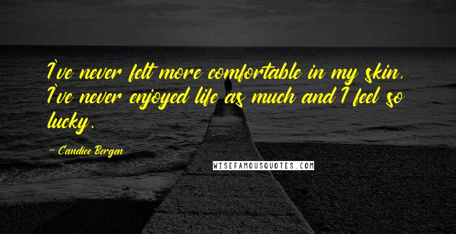 Candice Bergen Quotes: I've never felt more comfortable in my skin, I've never enjoyed life as much and I feel so lucky.