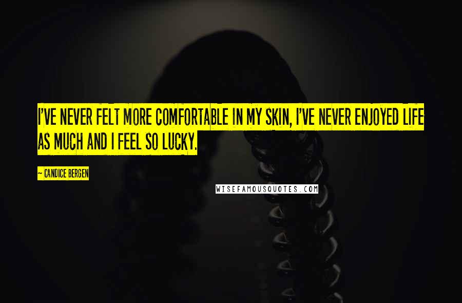 Candice Bergen Quotes: I've never felt more comfortable in my skin, I've never enjoyed life as much and I feel so lucky.