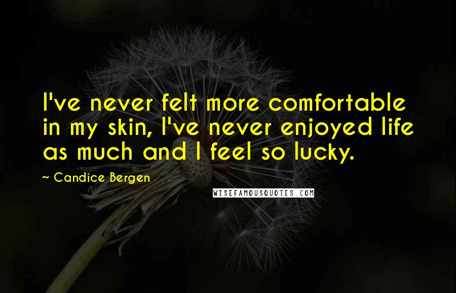 Candice Bergen Quotes: I've never felt more comfortable in my skin, I've never enjoyed life as much and I feel so lucky.