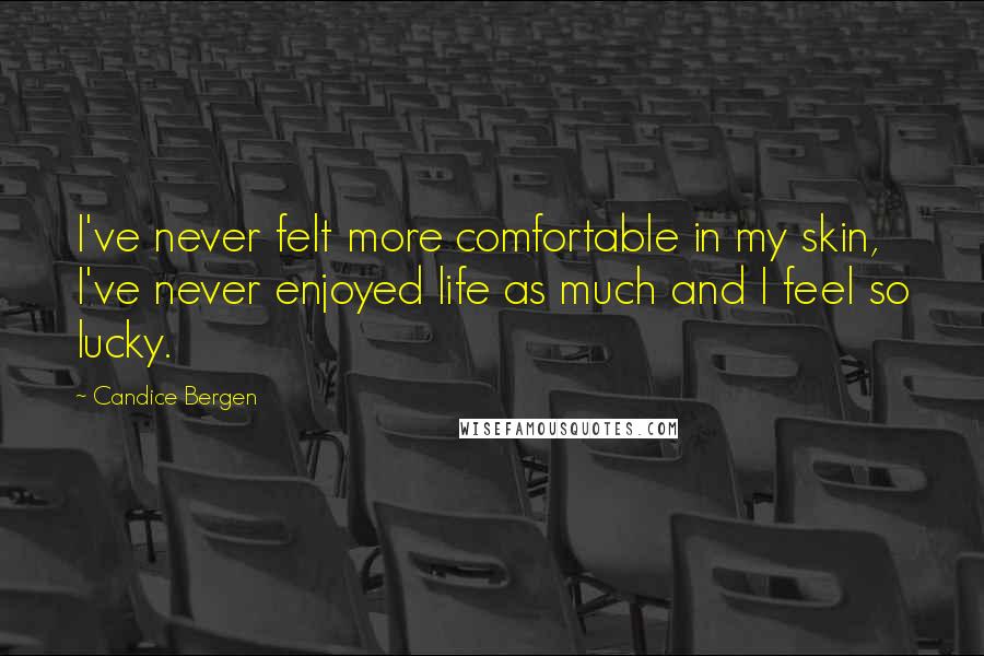 Candice Bergen Quotes: I've never felt more comfortable in my skin, I've never enjoyed life as much and I feel so lucky.