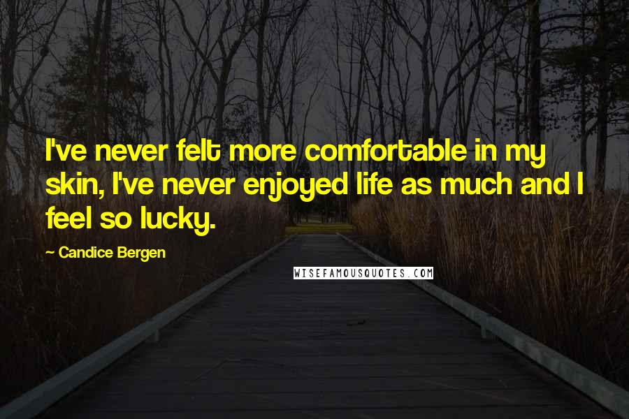 Candice Bergen Quotes: I've never felt more comfortable in my skin, I've never enjoyed life as much and I feel so lucky.