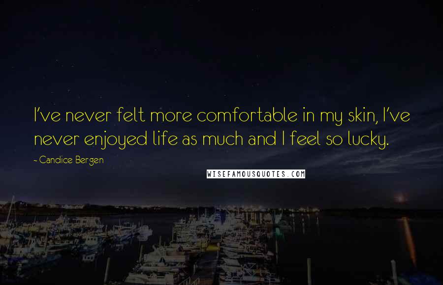 Candice Bergen Quotes: I've never felt more comfortable in my skin, I've never enjoyed life as much and I feel so lucky.