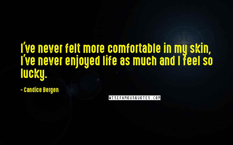 Candice Bergen Quotes: I've never felt more comfortable in my skin, I've never enjoyed life as much and I feel so lucky.