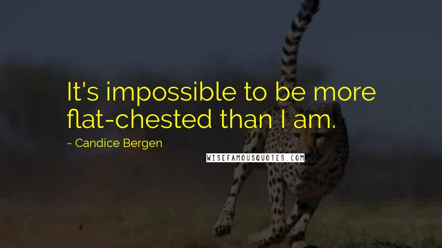Candice Bergen Quotes: It's impossible to be more flat-chested than I am.
