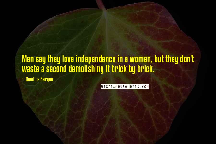 Candice Bergen Quotes: Men say they love independence in a woman, but they don't waste a second demolishing it brick by brick.