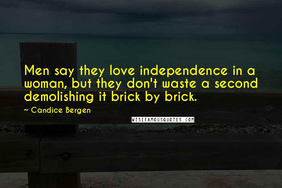 Candice Bergen Quotes: Men say they love independence in a woman, but they don't waste a second demolishing it brick by brick.
