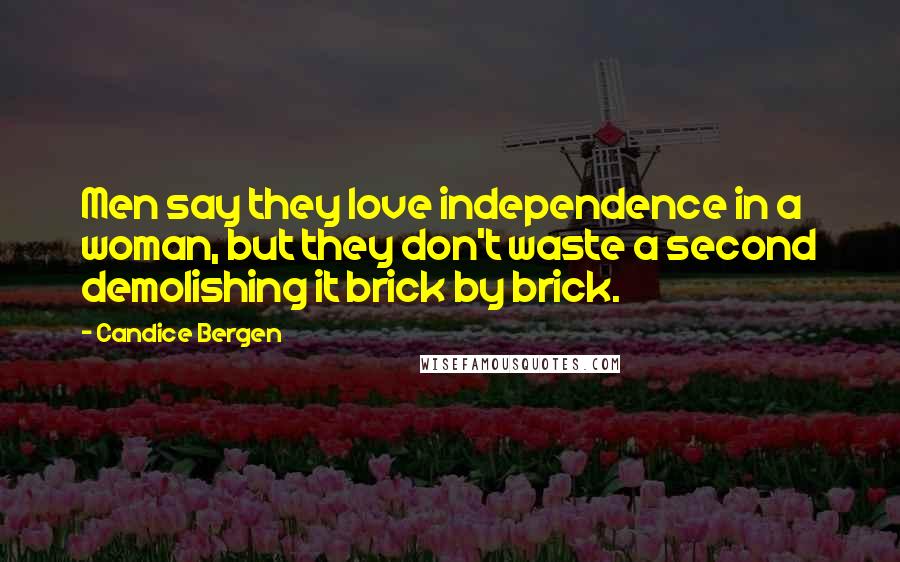 Candice Bergen Quotes: Men say they love independence in a woman, but they don't waste a second demolishing it brick by brick.