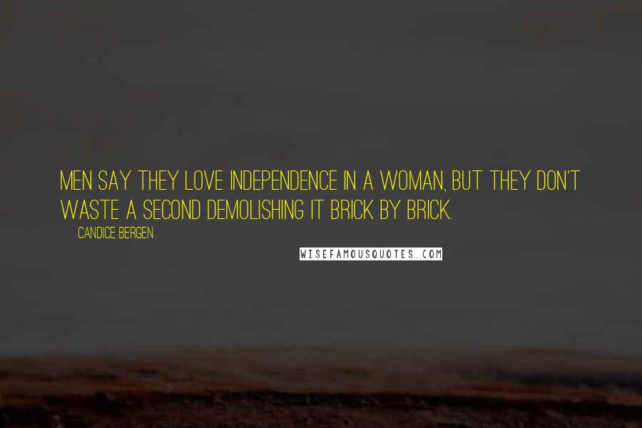 Candice Bergen Quotes: Men say they love independence in a woman, but they don't waste a second demolishing it brick by brick.