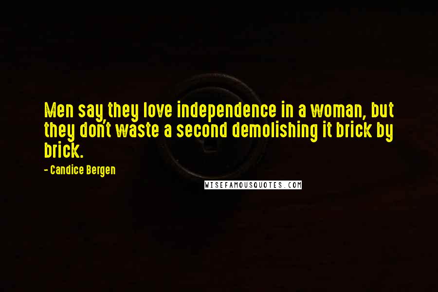 Candice Bergen Quotes: Men say they love independence in a woman, but they don't waste a second demolishing it brick by brick.